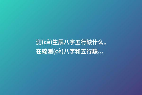 測(cè)生辰八字五行缺什么，在線測(cè)八字和五行缺什么 查五行缺什么？